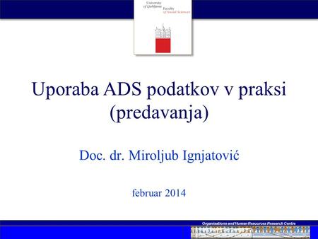 Organisations and Human Resources Research Centre Uporaba ADS podatkov v praksi (predavanja) Doc. dr. Miroljub Ignjatović februar 2014.