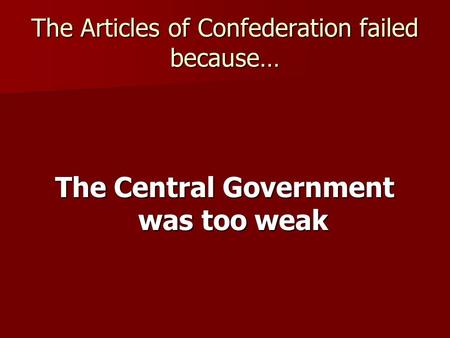 The Articles of Confederation failed because… The Central Government was too weak.