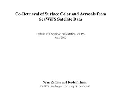 Co-Retrieval of Surface Color and Aerosols from SeaWiFS Satellite Data Outline of a Seminar Presentation at EPA May 2003 Sean Raffuse and Rudolf Husar.