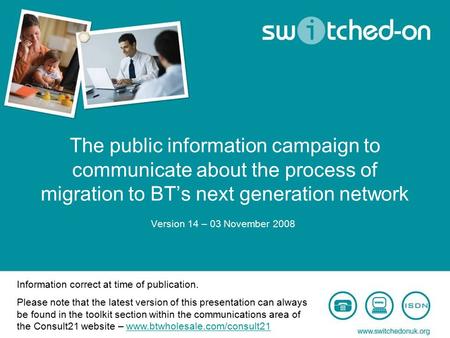 The public information campaign to communicate about the process of migration to BT’s next generation network Version 14 – 03 November 2008 Information.