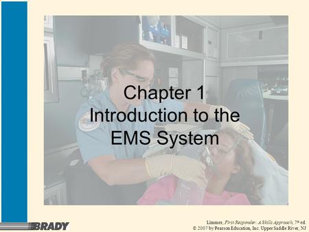 Limmer, First Responder: A Skills Approach, 7 th ed. © 2007 by Pearson Education, Inc. Upper Saddle River, NJ Chapter 1 Introduction to the EMS System.