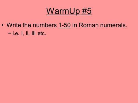 WarmUp #5 Write the numbers 1-50 in Roman numerals. –i.e. I, II, III etc.