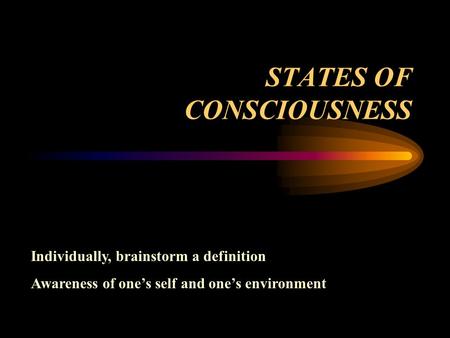 STATES OF CONSCIOUSNESS Individually, brainstorm a definition Awareness of one’s self and one’s environment.