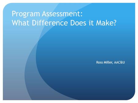 Program Assessment: What Difference Does it Make? Ross Miller, AAC&U.