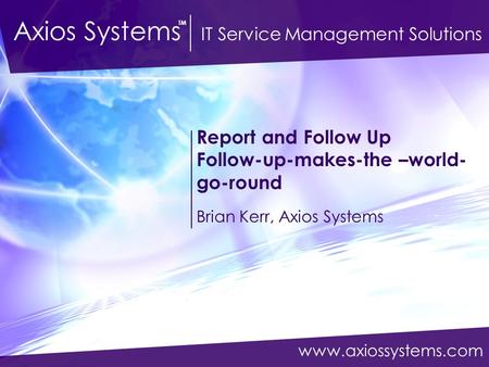 Www.axiossystems.com Axios Systems IT Service Management Solutions TM Report and Follow Up Follow-up-makes-the –world- go-round Brian Kerr, Axios Systems.