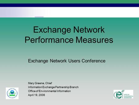 1 Exchange Network Performance Measures Exchange Network Users Conference Mary Greene, Chief Information Exchange Partnership Branch Office of Environmental.