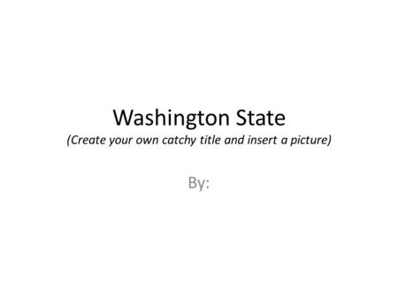 Washington State (Create your own catchy title and insert a picture) By: