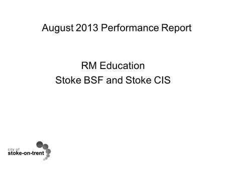 August 2013 Performance Report RM Education Stoke BSF and Stoke CIS.