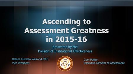 Ascending to Assessment Greatness in 2015-16 presented by the Division of Institutional Effectiveness Helena Mariella-Walrond, PhD Vice President Cory.