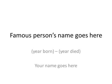Famous person’s name goes here (year born) – (year died) Your name goes here.