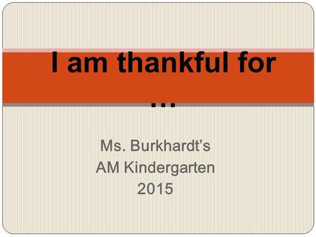 Ms. Burkhardt’s AM Kindergarten 2015 I am thankful for …