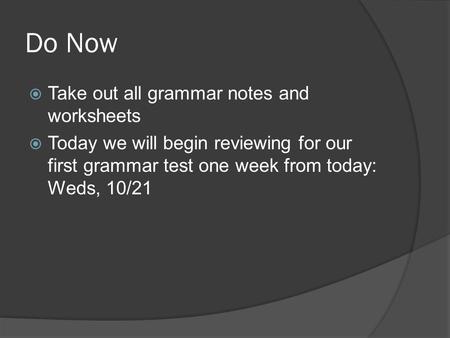 Do Now  Take out all grammar notes and worksheets  Today we will begin reviewing for our first grammar test one week from today: Weds, 10/21.