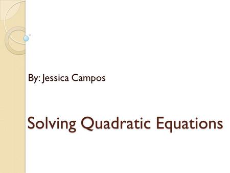 Solving Quadratic Equations By: Jessica Campos. Solving Quadratic Equations by Graphing F(x)= x 2 -8x+15=0 X=(x-3)(x-5) X=3 and 5 Steps to put into a.