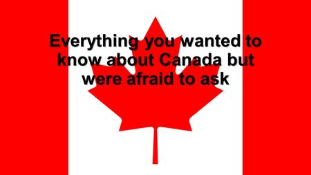 Everything you wanted to know about Canada but were afraid to ask.