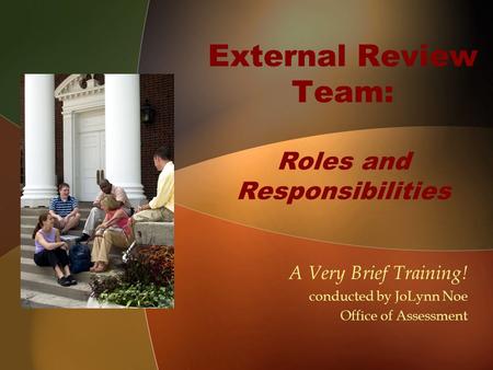 External Review Team: Roles and Responsibilities A Very Brief Training! conducted by JoLynn Noe Office of Assessment.