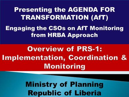 Presenting the AGENDA FOR TRANSFORMATION (AfT) Engaging the CSOs on AfT Monitoring from HRBA Approach Ministry of Planning Republic of Liberia.