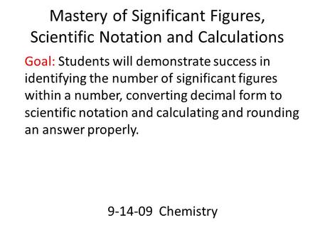 Mastery of Significant Figures, Scientific Notation and Calculations Goal: Students will demonstrate success in identifying the number of significant figures.