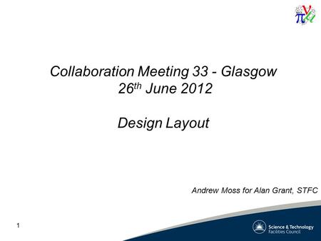 1 Collaboration Meeting 33 - Glasgow 26 th June 2012 Design Layout Andrew Moss for Alan Grant, STFC.