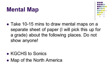 Mental Map Take 10-15 mins to draw mental maps on a separate sheet of paper (I will pick this up for a grade) about the following places. Do not show anyone!