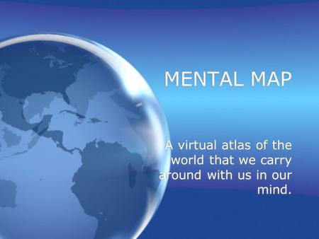 MENTAL MAP A virtual atlas of the world that we carry around with us in our mind.