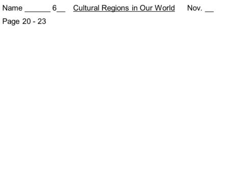 Name ______ 6__ Cultural Regions in Our World Nov. __ Page 20 - 23.