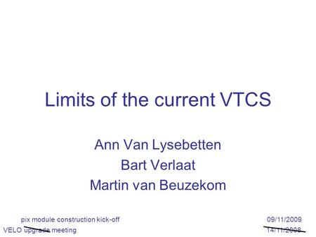 Limits of the current VTCS Ann Van Lysebetten Bart Verlaat Martin van Beuzekom VELO upgrade meeting 14/11/2008 pix module construction kick-off 09/11/2009.