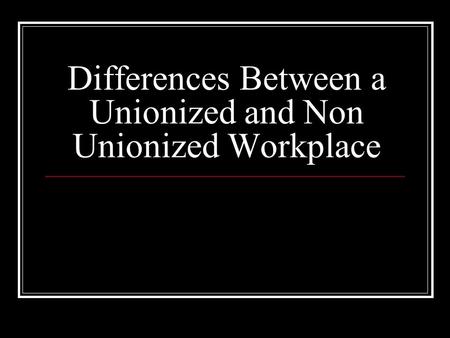 Differences Between a Unionized and Non Unionized Workplace.