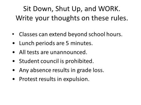 Sit Down, Shut Up, and WORK. Write your thoughts on these rules. Classes can extend beyond school hours. Lunch periods are 5 minutes. All tests are unannounced.