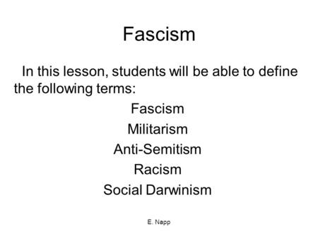E. Napp Fascism In this lesson, students will be able to define the following terms: Fascism Militarism Anti-Semitism Racism Social Darwinism.