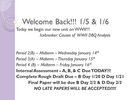 Welcome Back!!! 1/5 & 1/6 Today we begin our new unit on WWII!!! Icebreaker: Causes of WWII DBQ Analysis Period 2(B) – Midterm – Wednesday January 14 th.