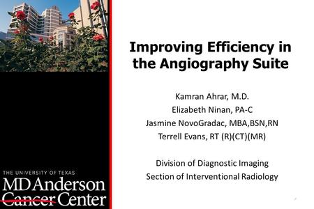 1 Improving Efficiency in the Angiography Suite Kamran Ahrar, M.D. Elizabeth Ninan, PA-C Jasmine NovoGradac, MBA,BSN,RN Terrell Evans, RT (R)(CT)(MR) Division.