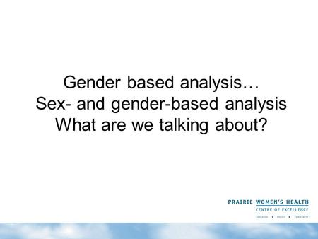 Gender based analysis… Sex- and gender-based analysis What are we talking about?