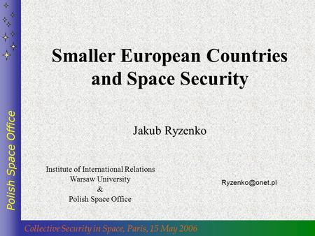 Collective Security in Space, Paris, 15 May 2006 Polish Space Office Smaller European Countries and Space Security Jakub Ryzenko Institute.