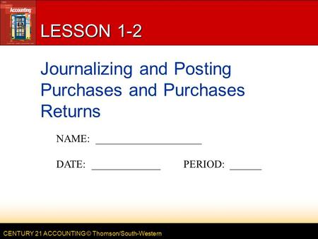 CENTURY 21 ACCOUNTING © Thomson/South-Western LESSON 1-2 Journalizing and Posting Purchases and Purchases Returns NAME: ____________________ DATE: _____________PERIOD: