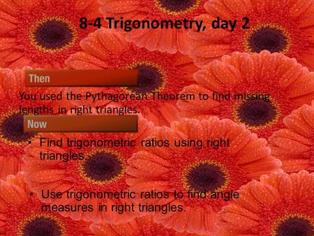 8-4 Trigonometry, day 2 You used the Pythagorean Theorem to find missing lengths in right triangles. Find trigonometric ratios using right triangles. Use.