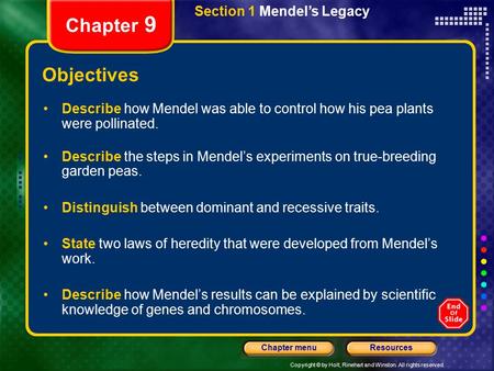 Copyright © by Holt, Rinehart and Winston. All rights reserved. ResourcesChapter menu Section 1 Mendel’s Legacy Chapter 9 Objectives Describe how Mendel.