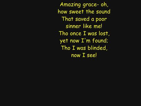 Amazing grace- oh, how sweet the sound That saved a poor sinner like me! Tho once I was lost, yet now I'm found; Tho I was blinded, now I see! Amazing.