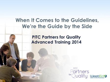 WestEd.org When It Comes to the Guidelines, We’re the Guide by the Side PITC Partners for Quality Advanced Training 2014.