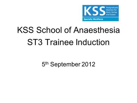 KSS School of Anaesthesia ST3 Trainee Induction 5 th September 2012.
