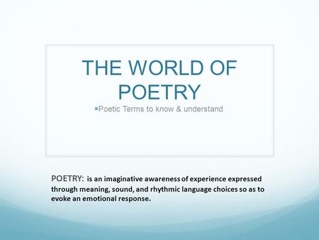 THE WORLD OF POETRY Poetic Terms to know & understand POETRY: is an imaginative awareness of experience expressed through meaning, sound, and rhythmic.