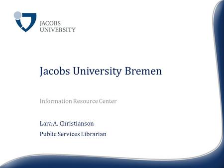 Jacobs University Bremen Information Resource Center Lara A. Christianson Public Services Librarian.