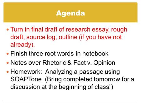 Agenda Turn in final draft of research essay, rough draft, source log, outline (if you have not already). Finish three root words in notebook Notes over.