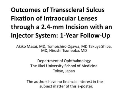 Outcomes of Transscleral Sulcus Fixation of Intraocular Lenses through a 2.4-mm Incision with an Injector System: 1-Year Follow-Up Akiko Masai, MD, Tomoichiro.
