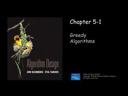 1 Chapter 5-1 Greedy Algorithms Slides by Kevin Wayne. Copyright © 2005 Pearson-Addison Wesley. All rights reserved.