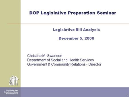 1 Washington State Department of Social & Health Services DOP Legislative Preparation Seminar Legislative Bill Analysis December 5, 2006 Christine M. Swanson.