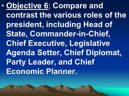 Objective 6; Compare and contrast the various roles of the president, including Head of State, Commander-in-Chief, Chief Executive, Legislative Agenda.
