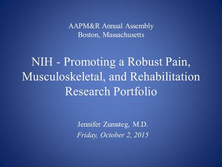 AAPM&R Annual Assembly Boston, Massachusetts NIH - Promoting a Robust Pain, Musculoskeletal, and Rehabilitation Research Portfolio Jennifer Zumsteg, M.D.