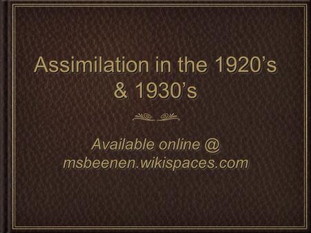 Assimilation in the 1920’s & 1930’s Available msbeenen.wikispaces.com.