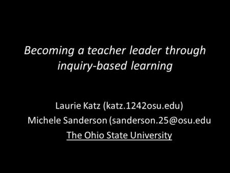 Becoming a teacher leader through inquiry-based learning Laurie Katz (katz.1242osu.edu) Michele Sanderson The Ohio State University.