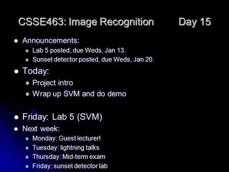 CSSE463: Image Recognition Day 15 Announcements: Announcements: Lab 5 posted, due Weds, Jan 13. Lab 5 posted, due Weds, Jan 13. Sunset detector posted,